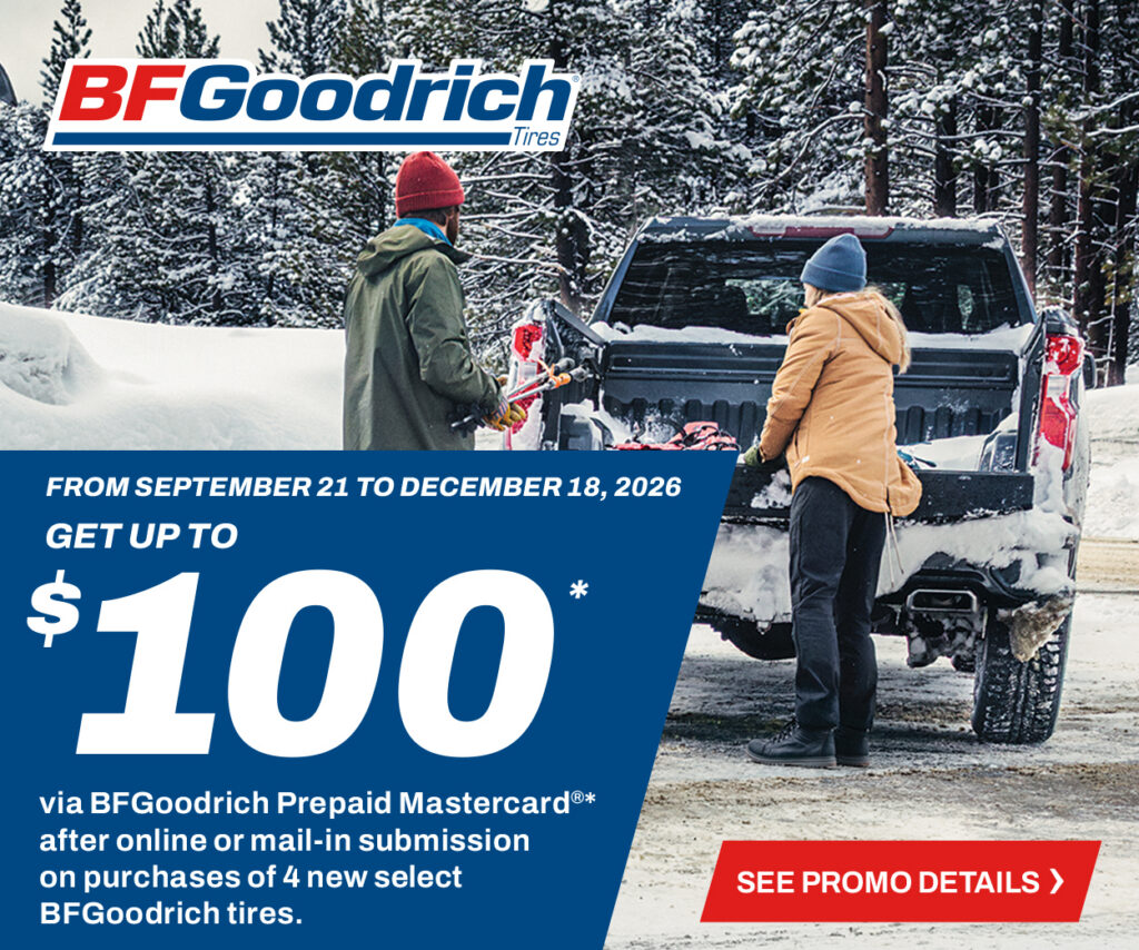 BFGoodrich: Get up to a $100 prepaid Mastercard with the purchase of four new select BFGoodrich tires, from September 21 to December 18, 2026. Online or mail-in submission required.